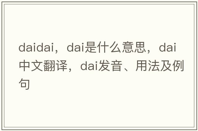 daidai，dai是什么意思，dai中文翻譯，dai發(fā)音、用法及例句