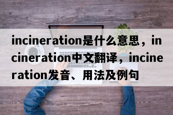 incineration是什么意思，incineration中文翻譯，incineration發(fā)音、用法及例句