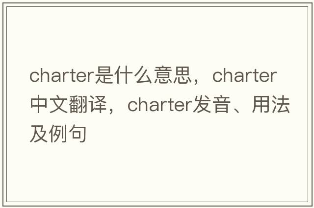 charter是什么意思，charter中文翻譯，charter發(fā)音、用法及例句