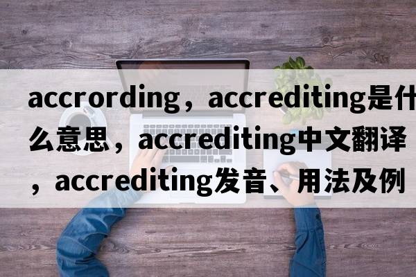 accrording，accrediting是什么意思，accrediting中文翻譯，accrediting發(fā)音、用法及例句