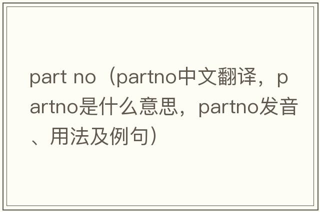 part no（partno中文翻譯，partno是什么意思，partno發(fā)音、用法及例句）