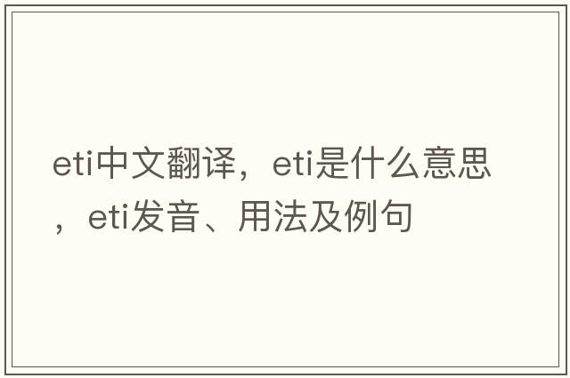 eti中文翻譯，eti是什么意思，eti發(fā)音、用法及例句