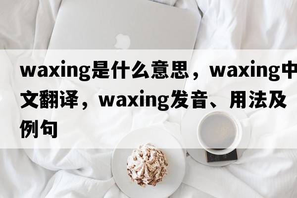 waxing是什么意思，waxing中文翻譯，waxing發(fā)音、用法及例句