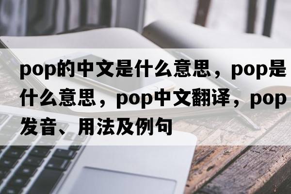pop的中文是什么意思，pop是什么意思，pop中文翻譯，pop發(fā)音、用法及例句
