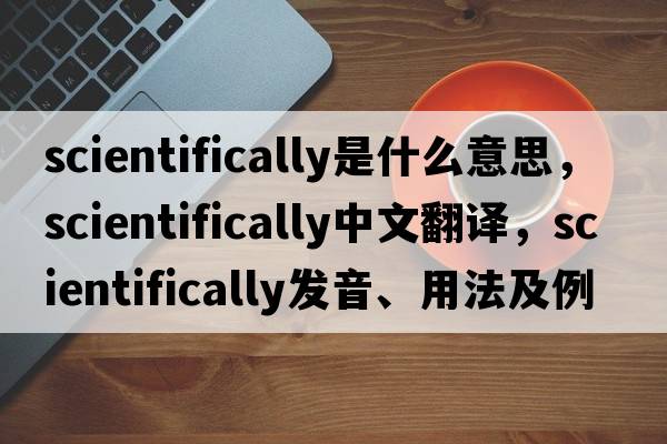 scientifically是什么意思，scientifically中文翻譯，scientifically發(fā)音、用法及例句