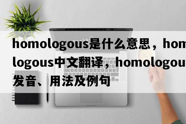 homologous是什么意思，homologous中文翻譯，homologous發(fā)音、用法及例句