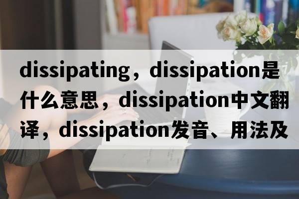 dissipating，dissipation是什么意思，dissipation中文翻譯，dissipation發(fā)音、用法及例句