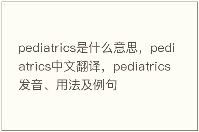 pediatrics是什么意思，pediatrics中文翻譯，pediatrics發(fā)音、用法及例句