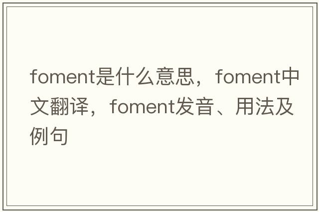 foment是什么意思，foment中文翻譯，foment發(fā)音、用法及例句