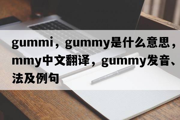 Gummi，gummy是什么意思，gummy中文翻譯，gummy發(fā)音、用法及例句