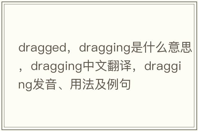 dragged，dragging是什么意思，dragging中文翻譯，dragging發(fā)音、用法及例句