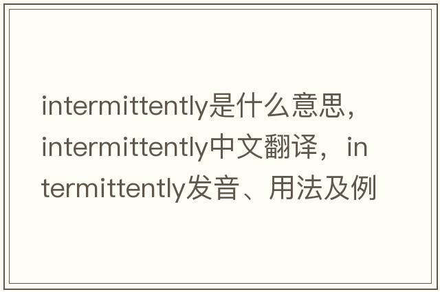 intermittently是什么意思，intermittently中文翻譯，intermittently發(fā)音、用法及例句