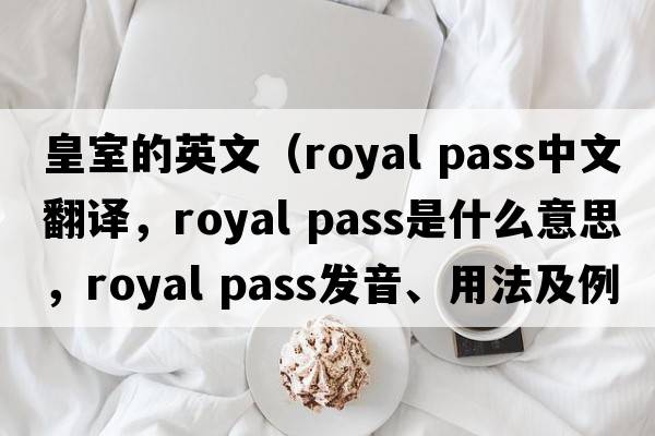 皇室的英文（royal pass中文翻譯，royal pass是什么意思，royal pass發(fā)音、用法及例句）