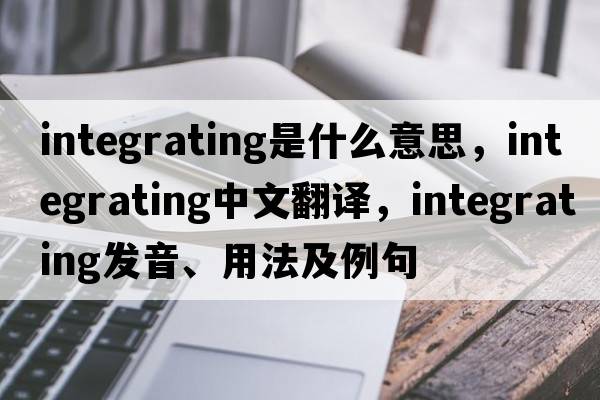 integrating是什么意思，integrating中文翻譯，integrating發(fā)音、用法及例句
