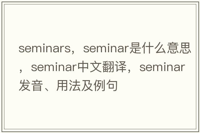 seminars，seminar是什么意思，seminar中文翻譯，seminar發(fā)音、用法及例句