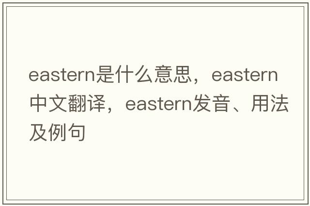 eastern是什么意思，eastern中文翻譯，eastern發(fā)音、用法及例句