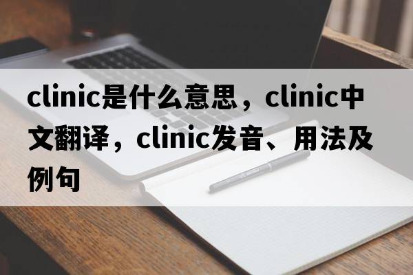 clinic是什么意思，clinic中文翻譯，clinic發(fā)音、用法及例句