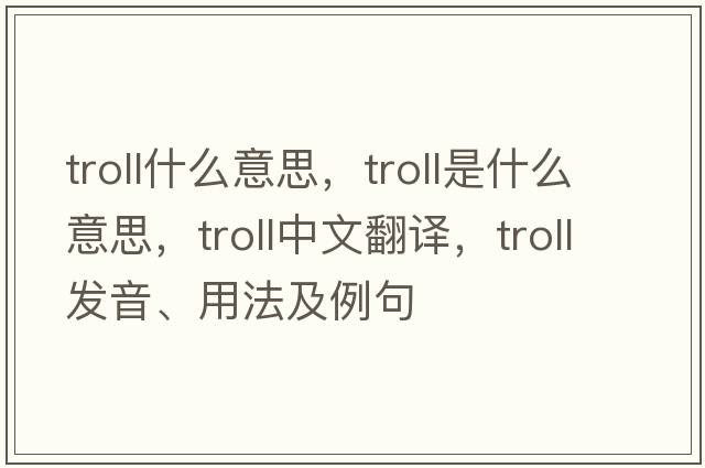troll什么意思，troll是什么意思，troll中文翻譯，troll發(fā)音、用法及例句