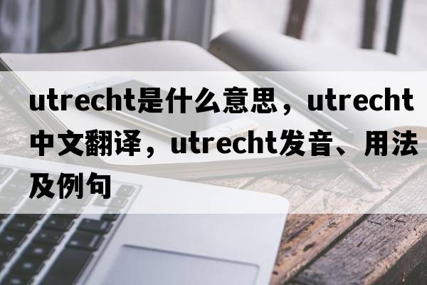 utrecht是什么意思，utrecht中文翻譯，utrecht發(fā)音、用法及例句