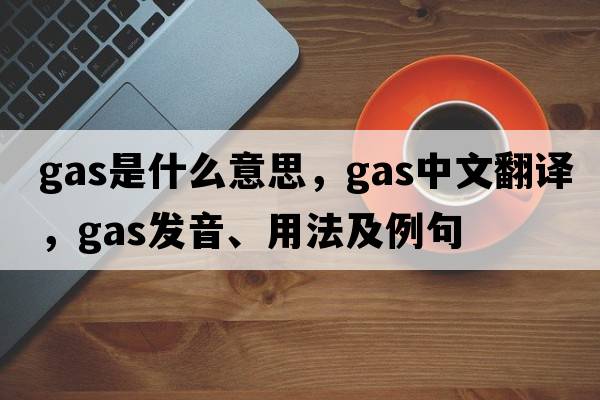 gas是什么意思，gas中文翻譯，gas發(fā)音、用法及例句