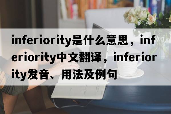 inferiority是什么意思，inferiority中文翻譯，inferiority發(fā)音、用法及例句