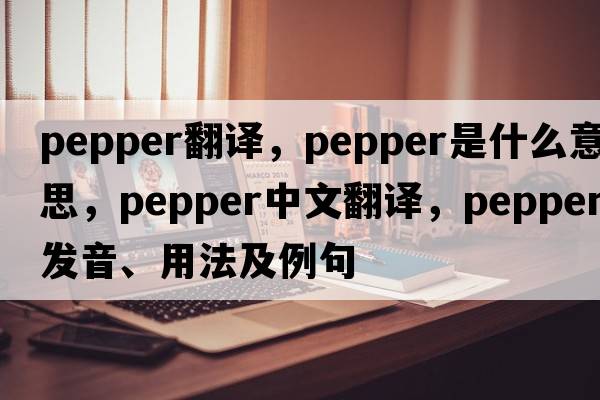 pepper翻譯，pepper是什么意思，pepper中文翻譯，pepper發(fā)音、用法及例句