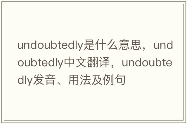 undoubtedly是什么意思，undoubtedly中文翻譯，undoubtedly發(fā)音、用法及例句