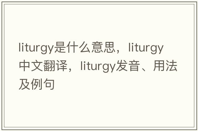 liturgy是什么意思，liturgy中文翻譯，liturgy發(fā)音、用法及例句
