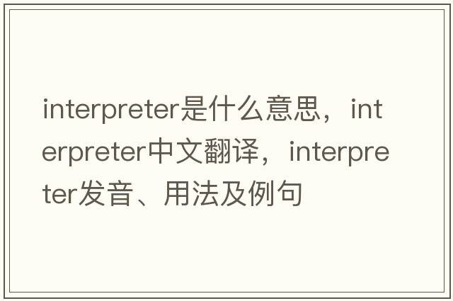 interpreter是什么意思，interpreter中文翻譯，interpreter發(fā)音、用法及例句