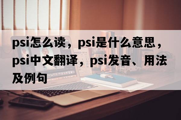 psi怎么讀，psi是什么意思，psi中文翻譯，psi發(fā)音、用法及例句