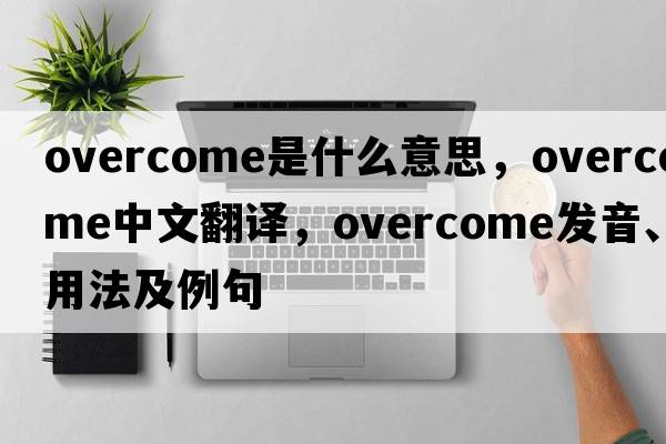 overcome是什么意思，overcome中文翻譯，overcome發(fā)音、用法及例句