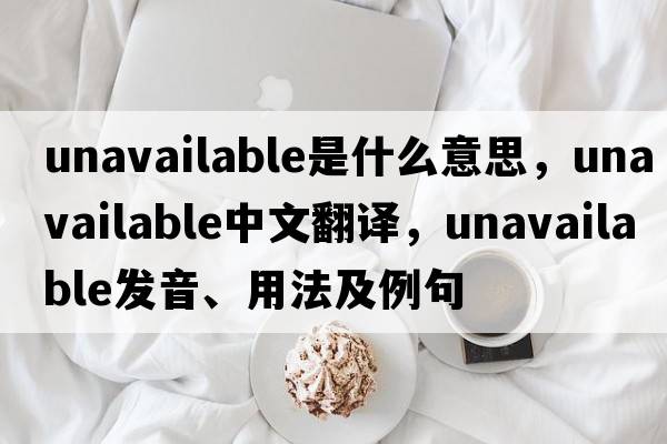 unavailable是什么意思，unavailable中文翻譯，unavailable發(fā)音、用法及例句
