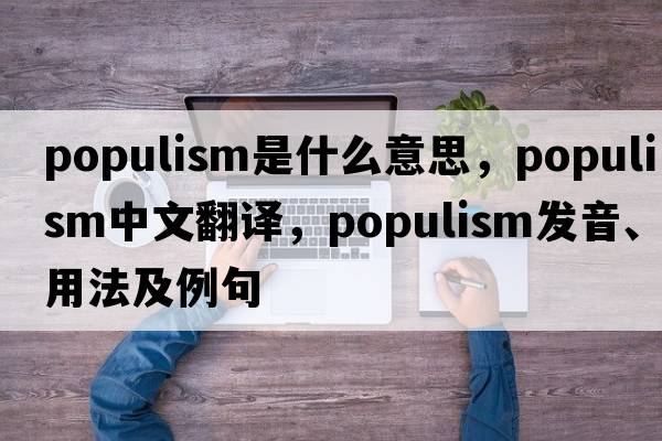 Populism是什么意思，Populism中文翻譯，Populism發(fā)音、用法及例句