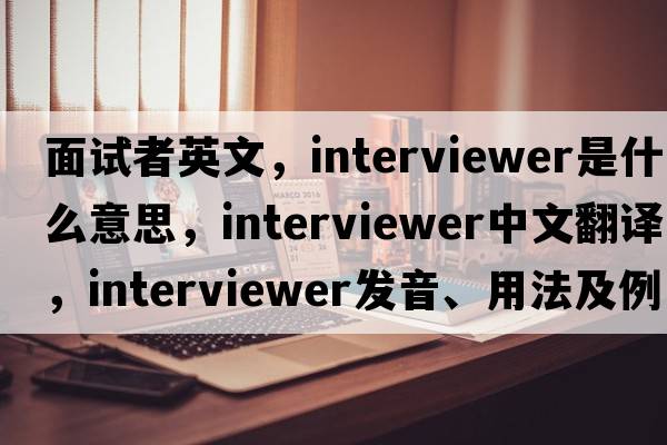 面試者英文，interviewer是什么意思，interviewer中文翻譯，interviewer發(fā)音、用法及例句