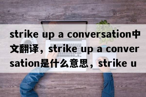 strike up a conversation中文翻譯，strike up a conversation是什么意思，strike up a conversation發(fā)音、用法及例句