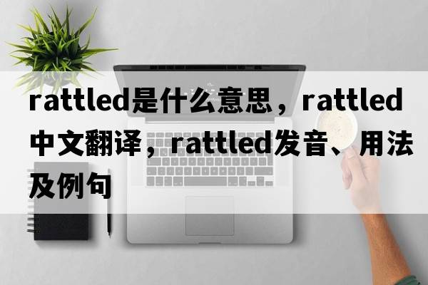 rattled是什么意思，rattled中文翻譯，rattled發(fā)音、用法及例句