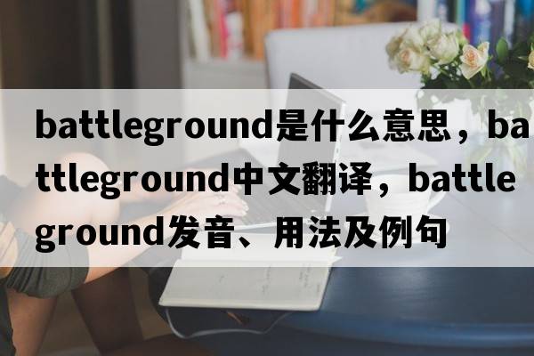 battleground是什么意思，battleground中文翻譯，battleground發(fā)音、用法及例句