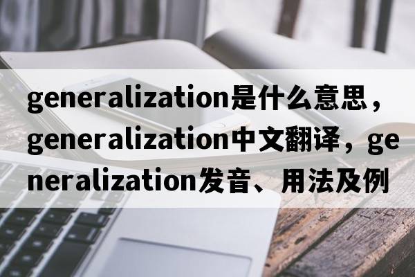 generalization是什么意思，generalization中文翻譯，generalization發(fā)音、用法及例句