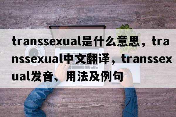 transsexual是什么意思，transsexual中文翻譯，transsexual發(fā)音、用法及例句