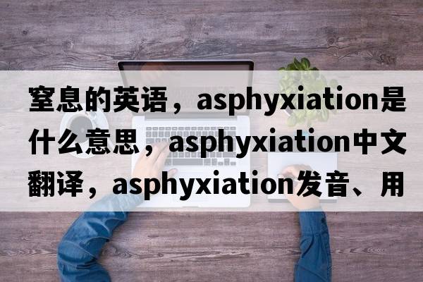 窒息的英語(yǔ)，asphyxiation是什么意思，asphyxiation中文翻譯，asphyxiation發(fā)音、用法及例句