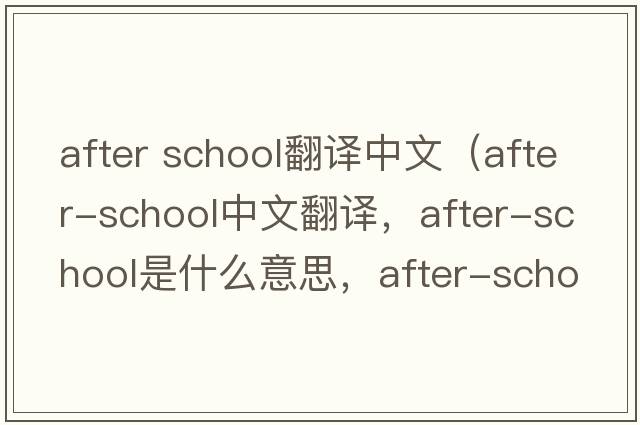 after school翻譯中文（after-school中文翻譯，after-school是什么意思，after-school發(fā)音、用法及例句）
