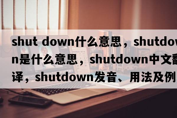 shut down什么意思，shutdown是什么意思，shutdown中文翻譯，shutdown發(fā)音、用法及例句