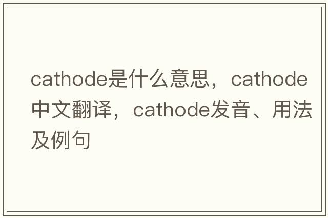 cathode是什么意思，cathode中文翻譯，cathode發(fā)音、用法及例句