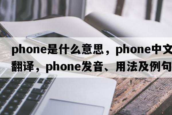 phone是什么意思，phone中文翻譯，phone發(fā)音、用法及例句