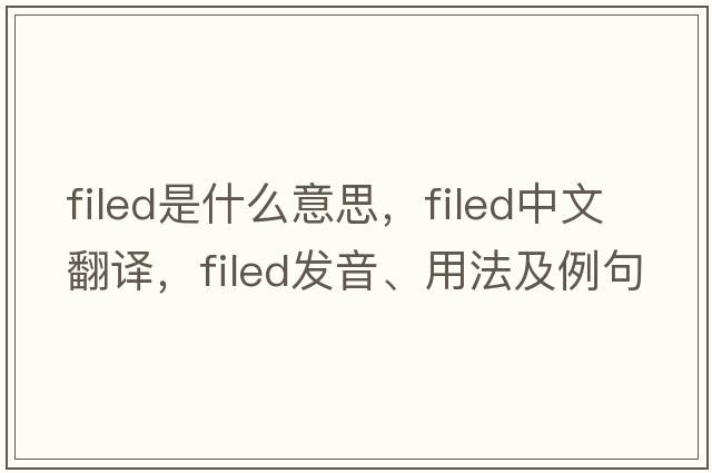 filed是什么意思，filed中文翻譯，filed發(fā)音、用法及例句