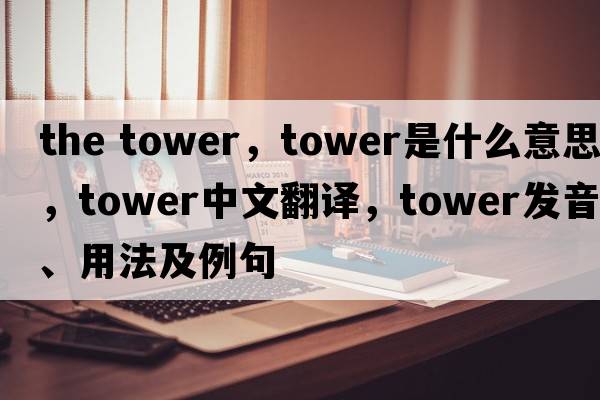 the tower，tower是什么意思，tower中文翻譯，tower發(fā)音、用法及例句