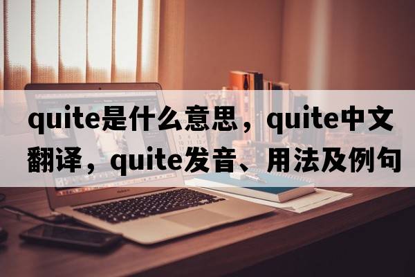 quite是什么意思，quite中文翻譯，quite發(fā)音、用法及例句