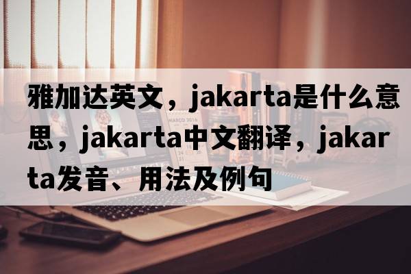雅加達英文，jakarta是什么意思，jakarta中文翻譯，jakarta發(fā)音、用法及例句