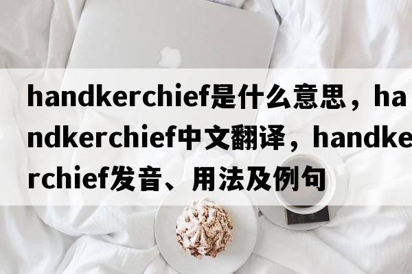 handkerchief是什么意思，handkerchief中文翻譯，handkerchief發(fā)音、用法及例句