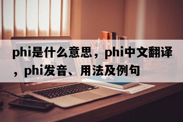phi是什么意思，phi中文翻譯，phi發(fā)音、用法及例句
